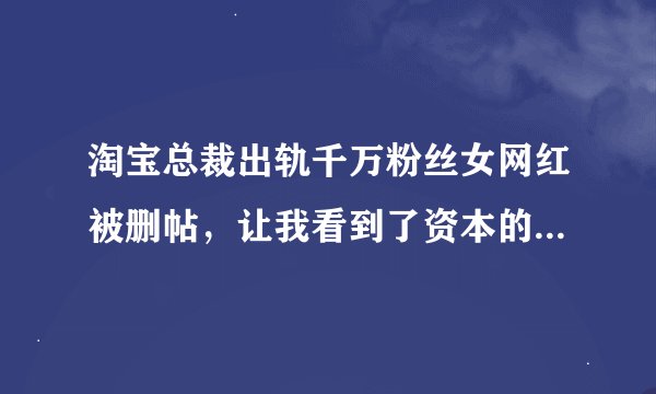 淘宝总裁出轨千万粉丝女网红被删帖，让我看到了资本的舆论力量