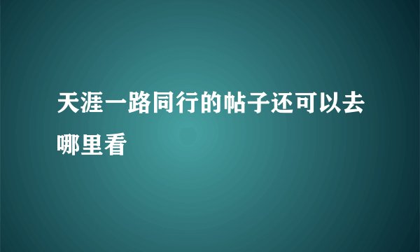 天涯一路同行的帖子还可以去哪里看