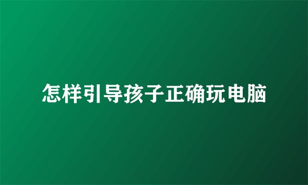 怎样引导孩子正确玩电脑