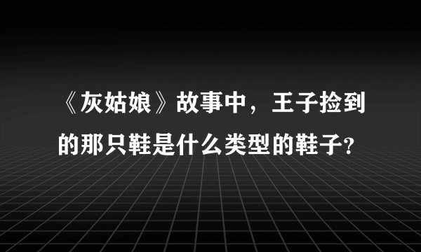 《灰姑娘》故事中,王子捡到的那只鞋是什么类型的鞋子?