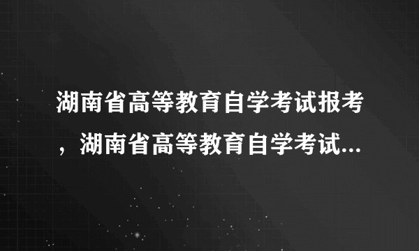 湖南省高等教育自学考试报考，湖南省高等教育自学考试考生个人空间？