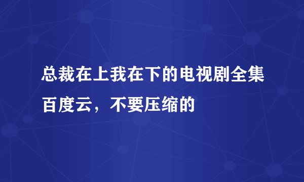 总裁在上我在下的电视剧全集百度云，不要压缩的