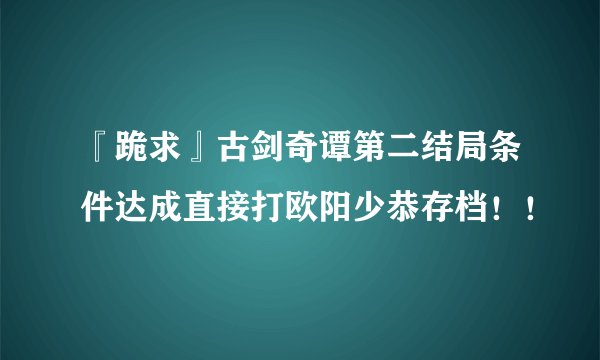 『跪求』古剑奇谭第二结局条件达成直接打欧阳少恭存档！！