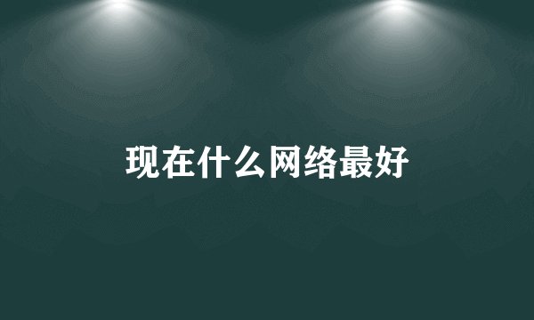 现在什么网络最好
