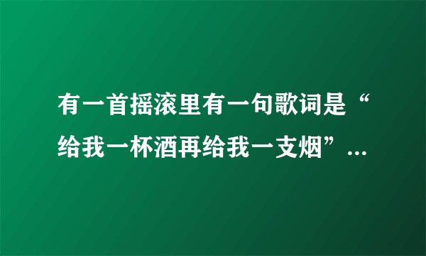 有一首摇滚里有一句歌词是“给我一杯酒再给我一支烟”是什么歌？_...