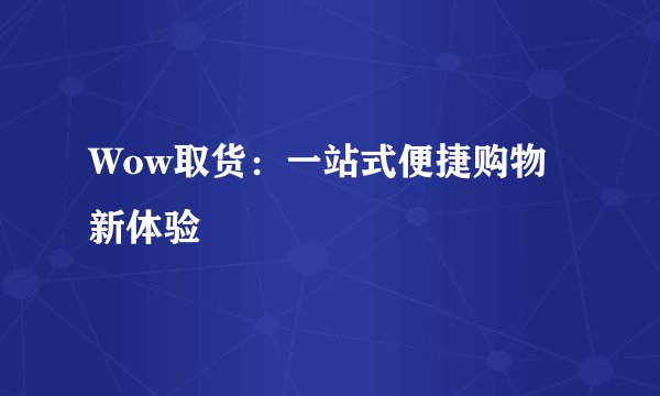 Wow取货：一站式便捷购物新体验