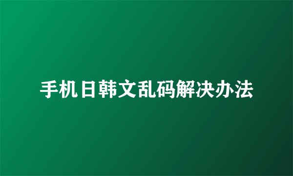 手机日韩文乱码解决办法