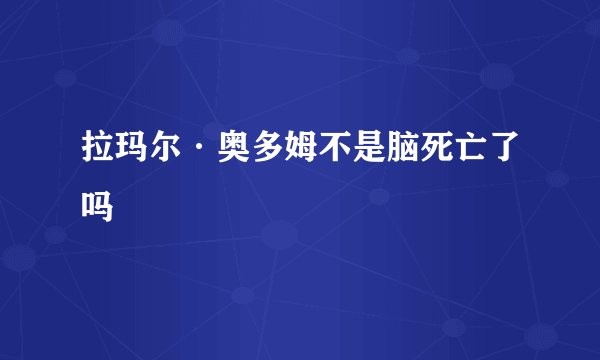 拉玛尔·奥多姆不是脑死亡了吗