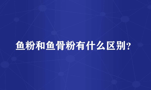 鱼粉和鱼骨粉有什么区别？