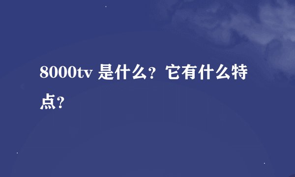 8000tv 是什么？它有什么特点？