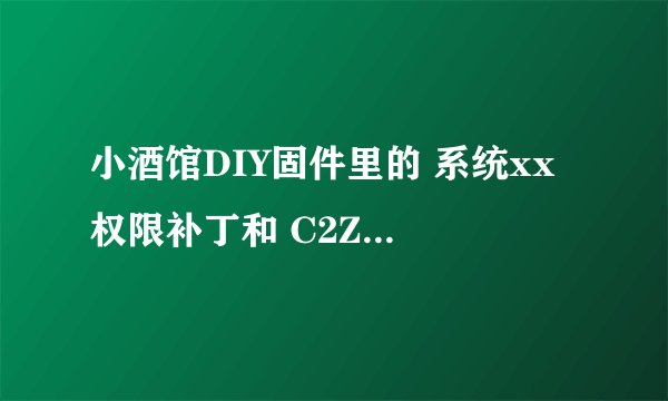 小酒馆DIY固件里的 系统xx 权限补丁和 C2Z 两个东西是干什么的？？？？