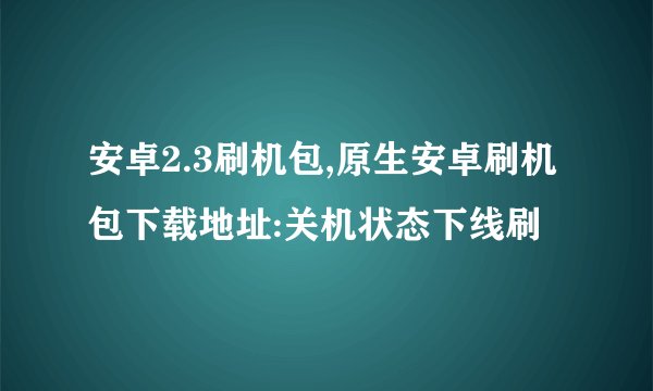 安卓2.3刷机包,原生安卓刷机包下载地址:关机状态下线刷
