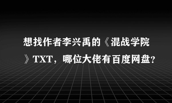 想找作者李兴禹的《混战学院》TXT，哪位大佬有百度网盘？