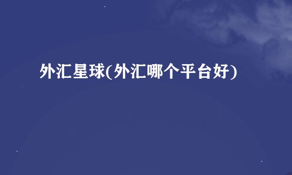 外汇星球(外汇哪个平台好)