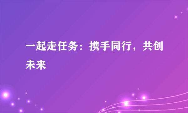 一起走任务：携手同行，共创未来