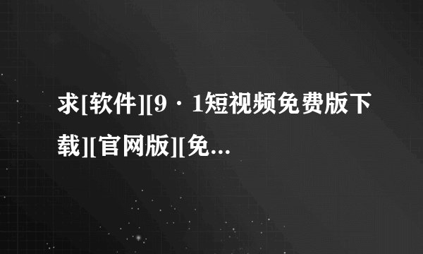 求[软件][9·1短视频免费版下载][官网版][免费安装][v8.0.65版][官方…网盘链接获取