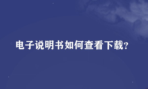 电子说明书如何查看下载？