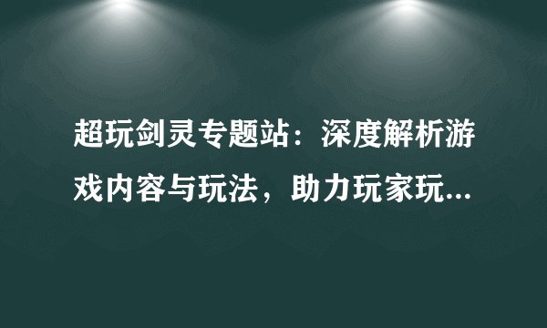 超玩剑灵专题站：深度解析游戏内容与玩法，助力玩家玩转剑灵世界！