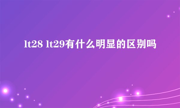 lt28 lt29有什么明显的区别吗