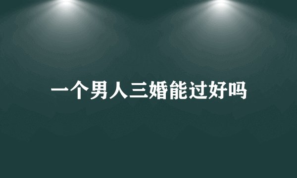 一个男人三婚能过好吗
