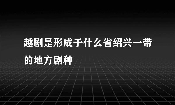 越剧是形成于什么省绍兴一带的地方剧种