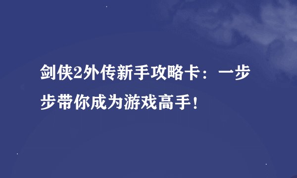 剑侠2外传新手攻略卡：一步步带你成为游戏高手！
