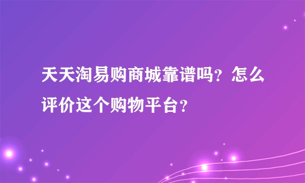 天天淘易购商城靠谱吗？怎么评价这个购物平台？