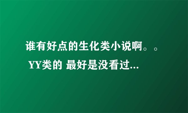 谁有好点的生化类小说啊。。 YY类的 最好是没看过的 长点得 那些大神级的就别介绍了 谢谢