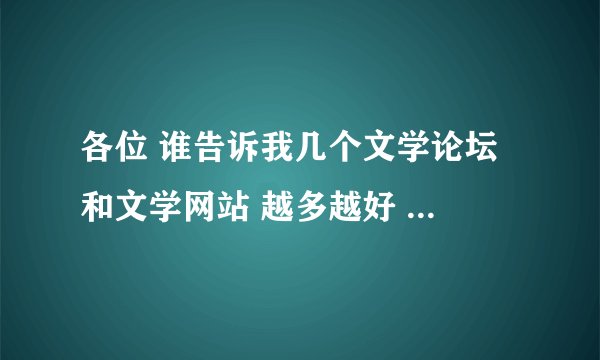 各位 谁告诉我几个文学论坛 和文学网站 越多越好 小说就免了额