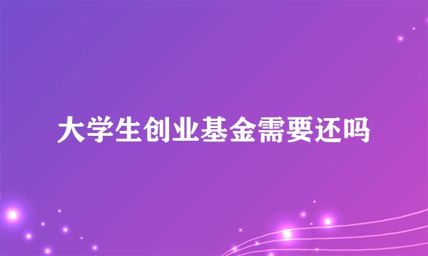 大学生创业基金需要还吗
