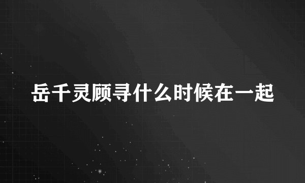 岳千灵顾寻什么时候在一起