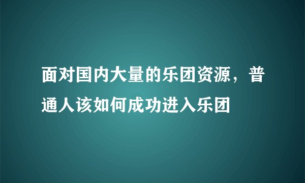 面对国内大量的乐团资源，普通人该如何成功进入乐团