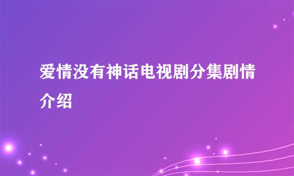 爱情没有神话电视剧分集剧情介绍
