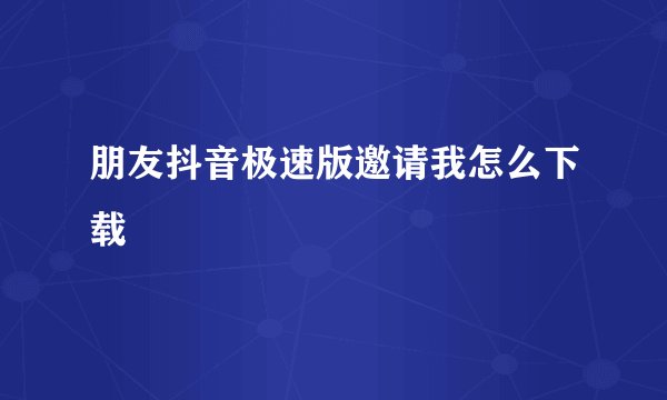 朋友抖音极速版邀请我怎么下载