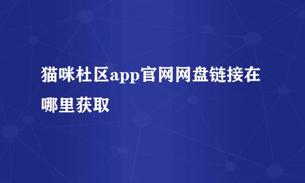 猫咪杜区app官网网盘链接在哪里获取