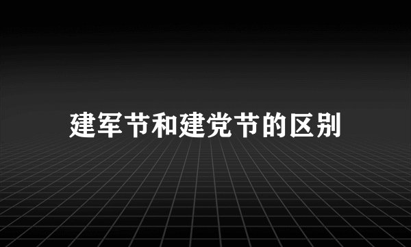 建军节和建党节的区别