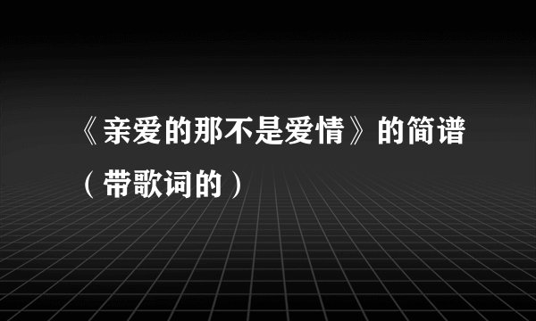 《亲爱的那不是爱情》的简谱（带歌词的）