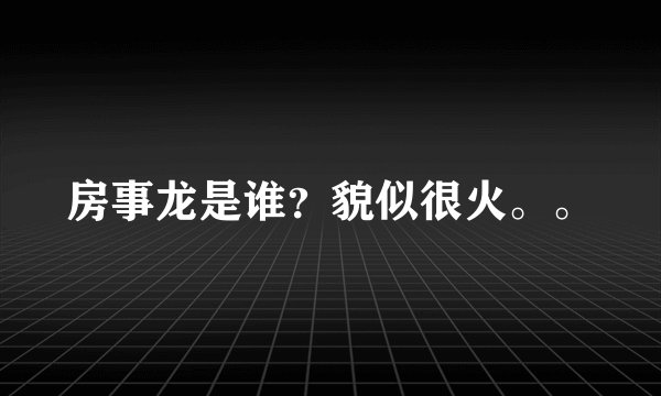 房事龙是谁？貌似很火。。