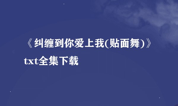《纠缠到你爱上我(贴面舞)》txt全集下载