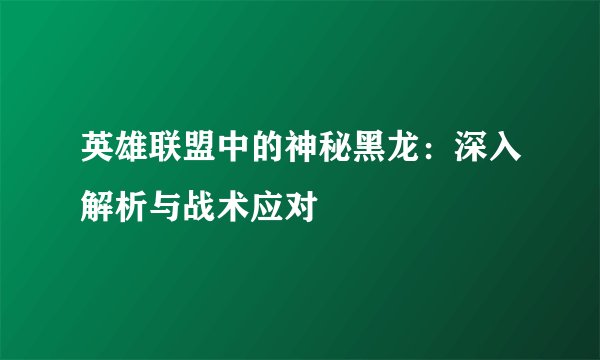 英雄联盟中的神秘黑龙：深入解析与战术应对