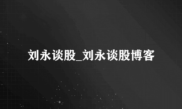 刘永谈股_刘永谈股博客