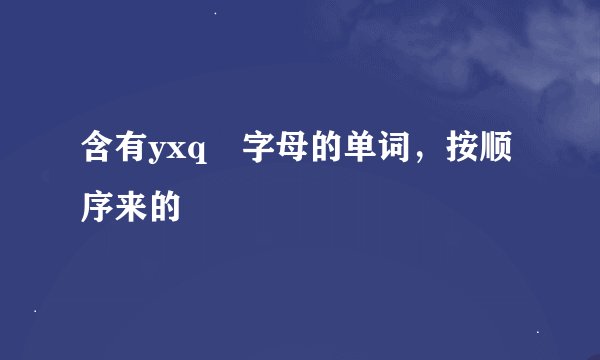 含有yxq 字母的单词，按顺序来的