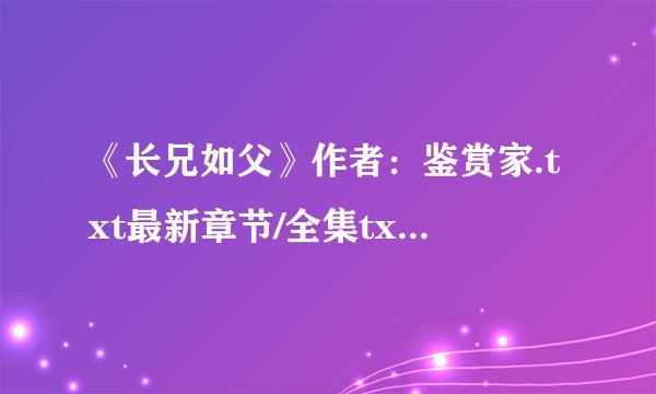《长兄如父》作者：鉴赏家.txt最新章节/全集txt免费下载