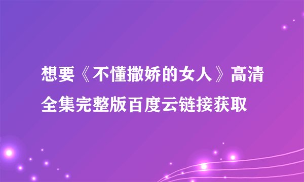 想要《不懂撒娇的女人》高清全集完整版百度云链接获取