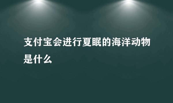 支付宝会进行夏眠的海洋动物是什么