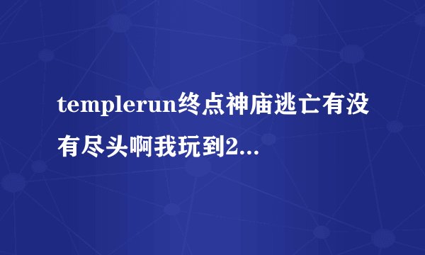 templerun终点神庙逃亡有没有尽头啊我玩到2500到W都没到尽头