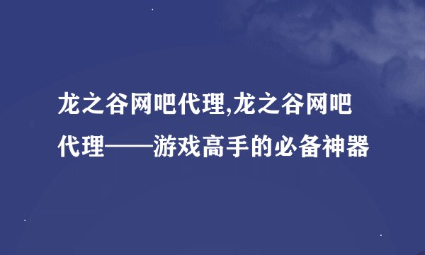 龙之谷网吧代理,龙之谷网吧代理——游戏高手的必备神器