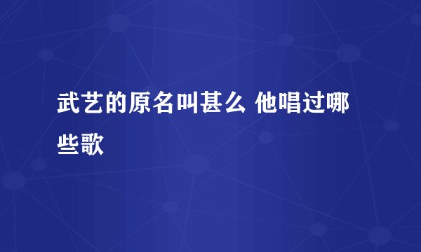 武艺的原名叫甚么 他唱过哪些歌