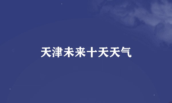 天津未来十天天气