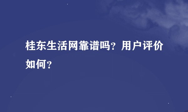 桂东生活网靠谱吗？用户评价如何？